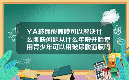 YA玻尿酸面膜可以解决什么肌肤问题从什么年龄开始使用青少年可以用玻尿酸面膜吗