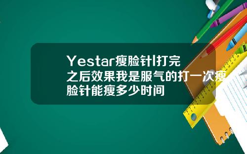 Yestar瘦脸针l打完之后效果我是服气的打一次瘦脸针能瘦多少时间