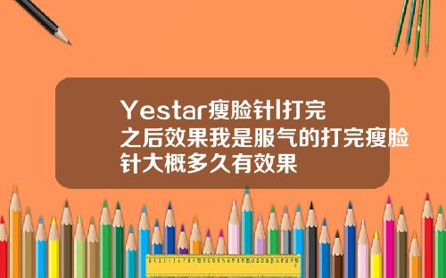 Yestar瘦脸针l打完之后效果我是服气的打完瘦脸针大概多久有效果