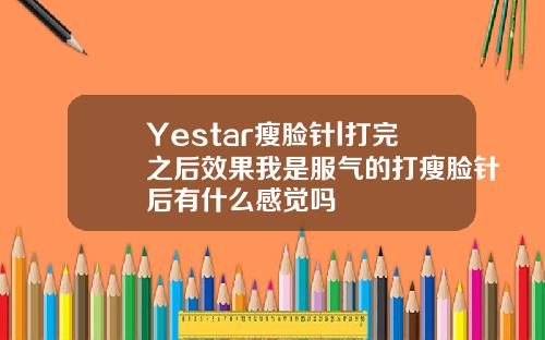 Yestar瘦脸针l打完之后效果我是服气的打瘦脸针后有什么感觉吗