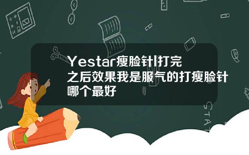 Yestar瘦脸针l打完之后效果我是服气的打瘦脸针哪个最好