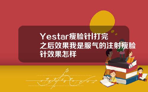 Yestar瘦脸针l打完之后效果我是服气的注射瘦脸针效果怎样