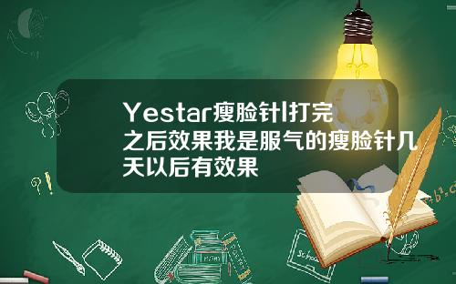 Yestar瘦脸针l打完之后效果我是服气的瘦脸针几天以后有效果