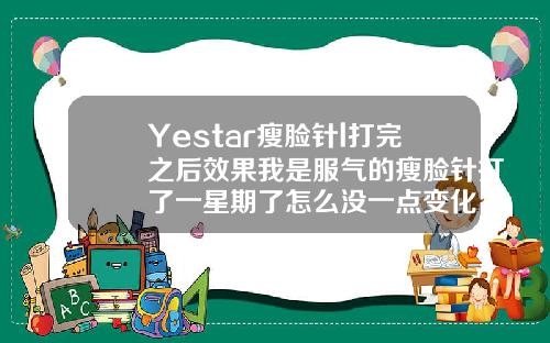 Yestar瘦脸针l打完之后效果我是服气的瘦脸针打了一星期了怎么没一点变化