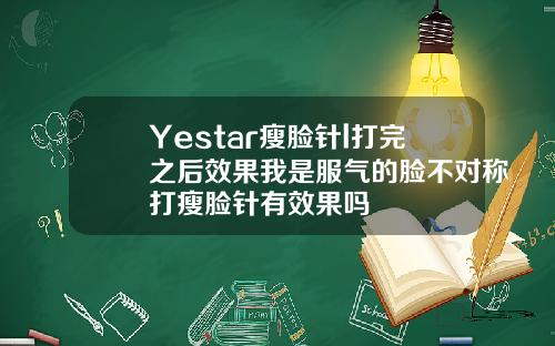 Yestar瘦脸针l打完之后效果我是服气的脸不对称打瘦脸针有效果吗