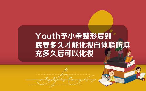 Youth予小希整形后到底要多久才能化妆自体脂肪填充多久后可以化妆