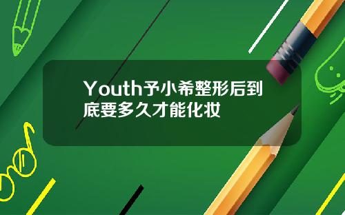 Youth予小希整形后到底要多久才能化妆