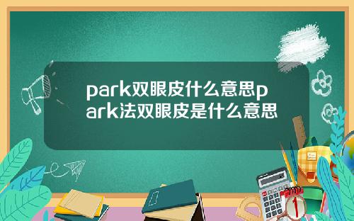 park双眼皮什么意思park法双眼皮是什么意思