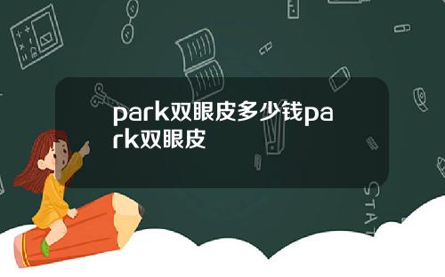 park双眼皮多少钱park双眼皮