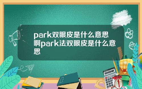 park双眼皮是什么意思啊park法双眼皮是什么意思