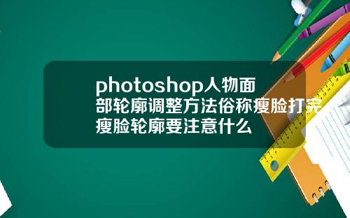 photoshop人物面部轮廓调整方法俗称瘦脸打完瘦脸轮廓要注意什么