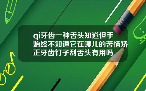 qi牙齿一种舌头知道但手始终不知道它在哪儿的苦恼矫正牙齿钉子刮舌头有用吗