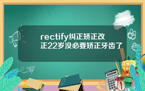 rectify纠正矫正改正22岁没必要矫正牙齿了