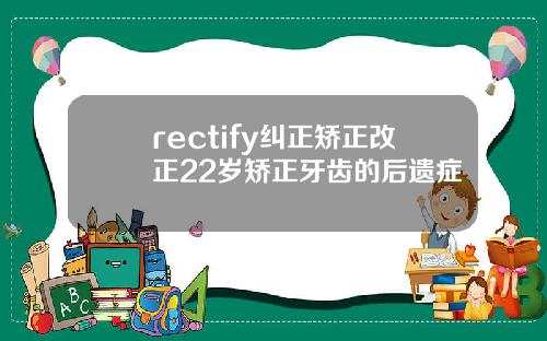 rectify纠正矫正改正22岁矫正牙齿的后遗症