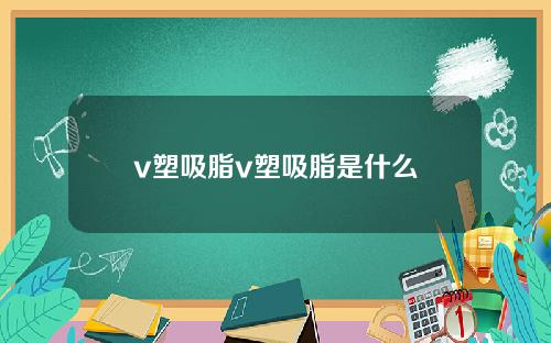 v塑吸脂v塑吸脂是什么