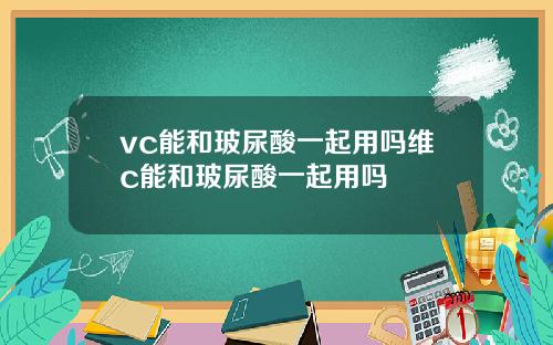 vc能和玻尿酸一起用吗维c能和玻尿酸一起用吗