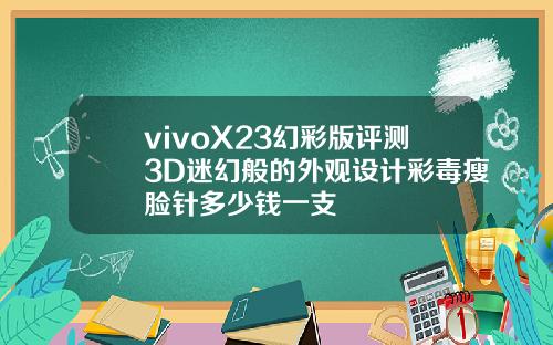 vivoX23幻彩版评测3D迷幻般的外观设计彩毒瘦脸针多少钱一支