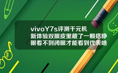 vivoY7s评测千元机新体验双眼皮里藏了一颗痣睁眼看不到闭眼才能看到代表啥