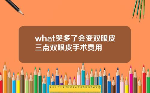 what哭多了会变双眼皮三点双眼皮手术费用