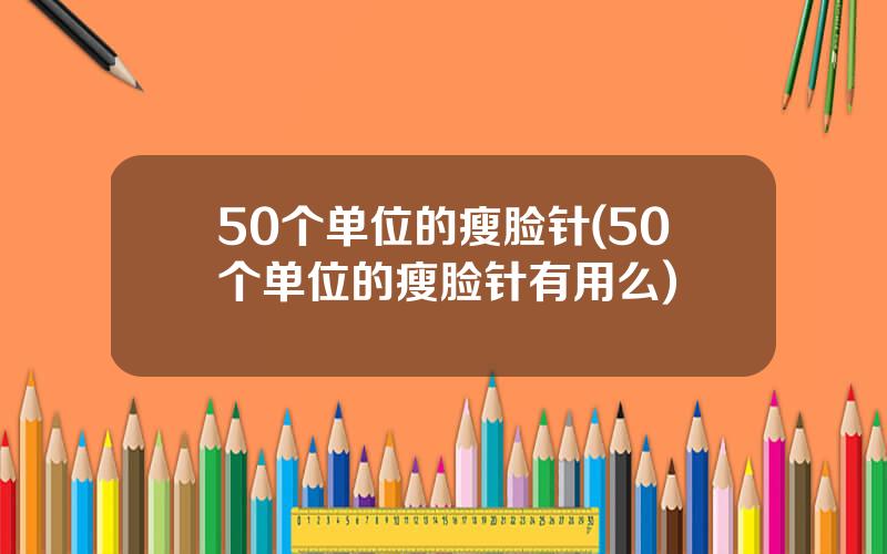 50个单位的瘦脸针(50个单位的瘦脸针有用么)