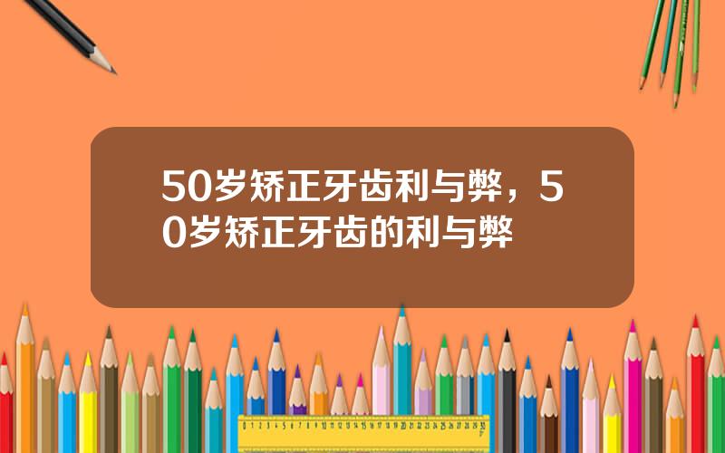 50岁矫正牙齿利与弊，50岁矫正牙齿的利与弊