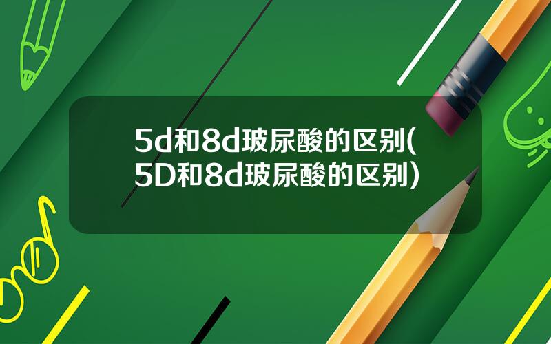 5d和8d玻尿酸的区别(5D和8d玻尿酸的区别)