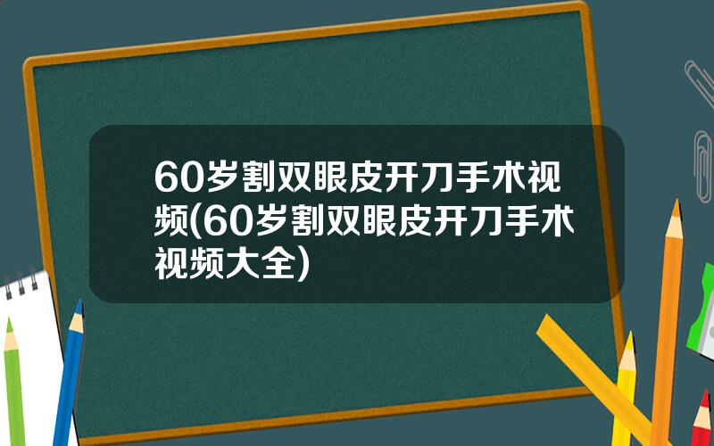 60岁割双眼皮开刀手术视频(60岁割双眼皮开刀手术视频大全)