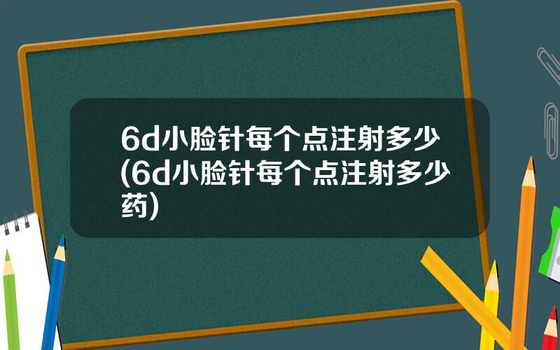 6d小脸针每个点注射多少(6d小脸针每个点注射多少药)