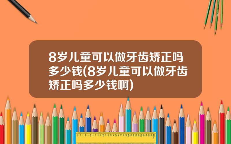 8岁儿童可以做牙齿矫正吗多少钱(8岁儿童可以做牙齿矫正吗多少钱啊)