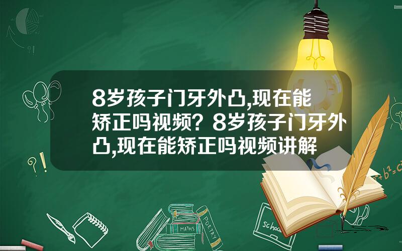 8岁孩子门牙外凸,现在能矫正吗视频？8岁孩子门牙外凸,现在能矫正吗视频讲解