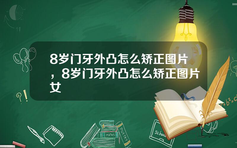 8岁门牙外凸怎么矫正图片，8岁门牙外凸怎么矫正图片女