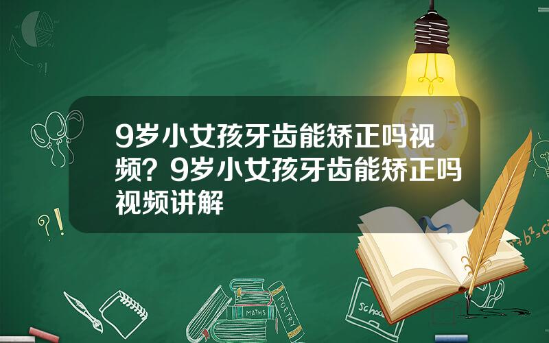 9岁小女孩牙齿能矫正吗视频？9岁小女孩牙齿能矫正吗视频讲解