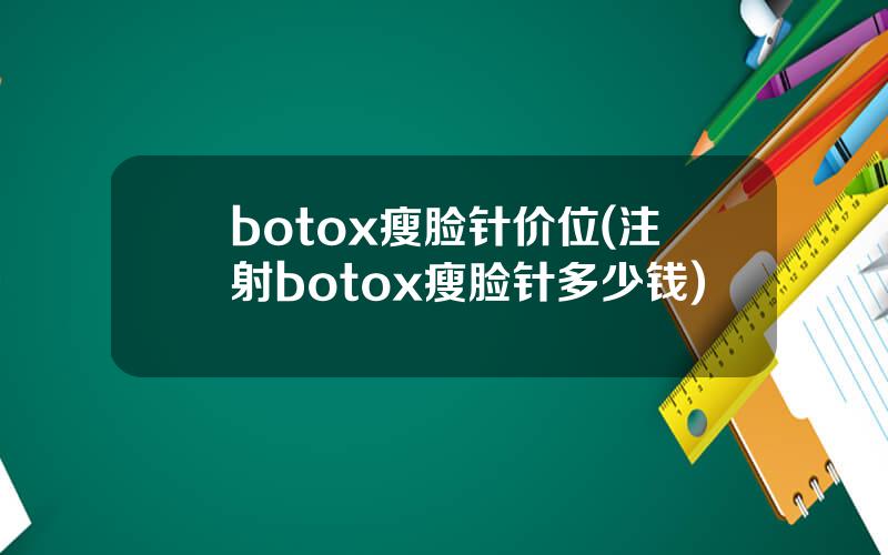 botox瘦脸针价位(注射botox瘦脸针多少钱)