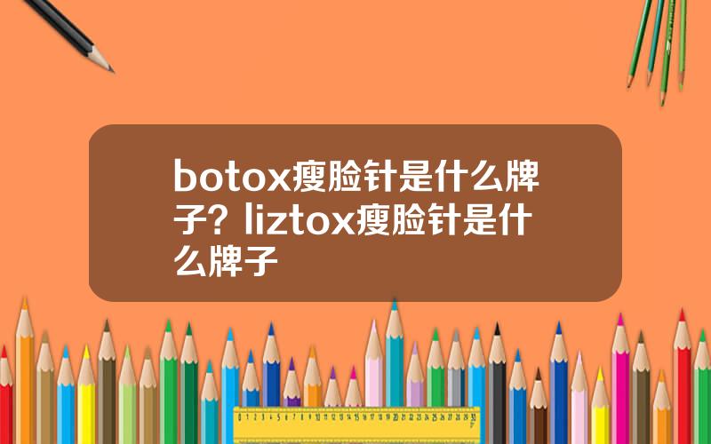 botox瘦脸针是什么牌子？liztox瘦脸针是什么牌子