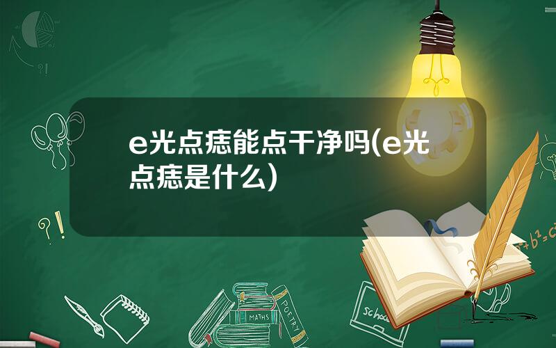 e光点痣能点干净吗(e光点痣是什么)