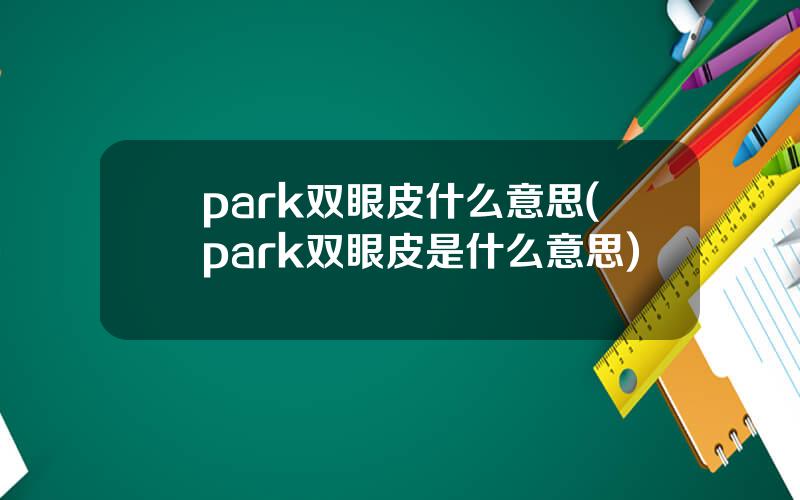 park双眼皮什么意思(park双眼皮是什么意思)