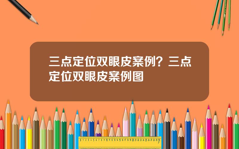 三点定位双眼皮案例？三点定位双眼皮案例图