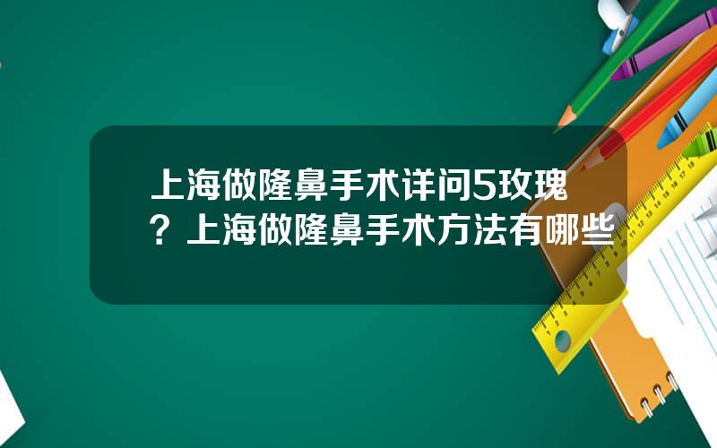 上海做隆鼻手术详问5玫瑰？上海做隆鼻手术方法有哪些