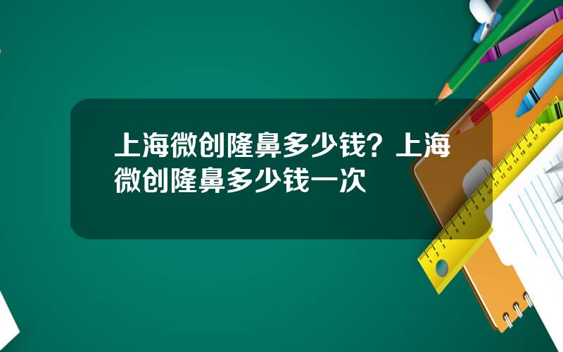 上海微创隆鼻多少钱？上海微创隆鼻多少钱一次