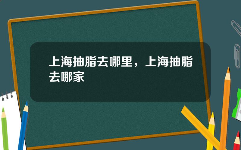 上海抽脂去哪里，上海抽脂去哪家