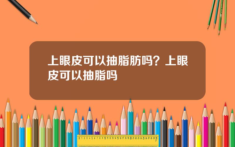 上眼皮可以抽脂肪吗？上眼皮可以抽脂吗