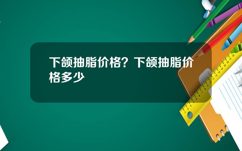 下颌抽脂价格？下颌抽脂价格多少