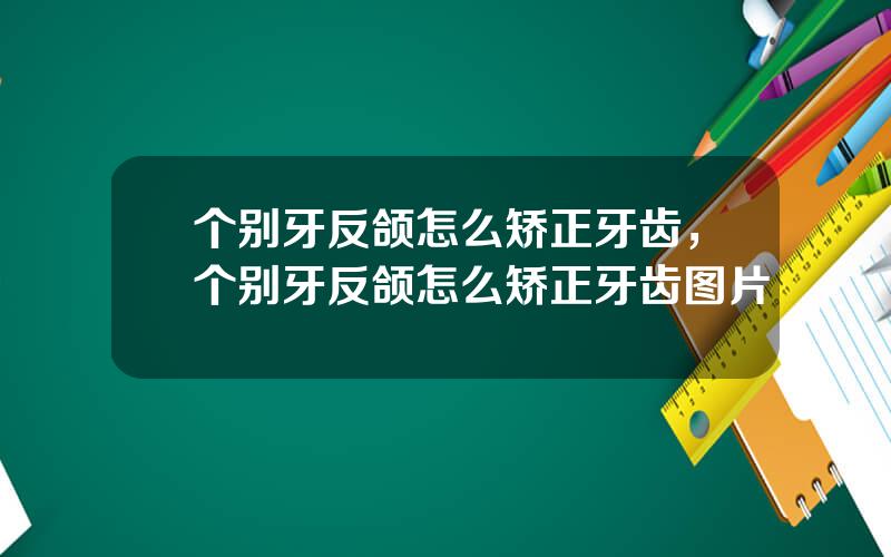 个别牙反颌怎么矫正牙齿，个别牙反颌怎么矫正牙齿图片