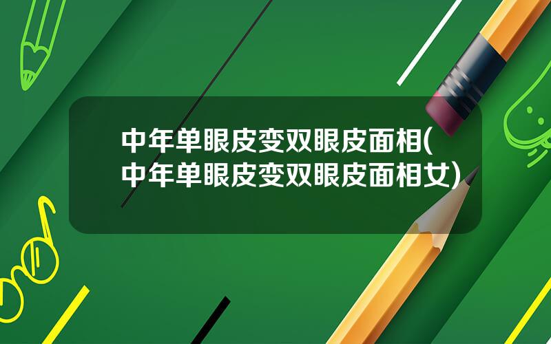 中年单眼皮变双眼皮面相(中年单眼皮变双眼皮面相女)