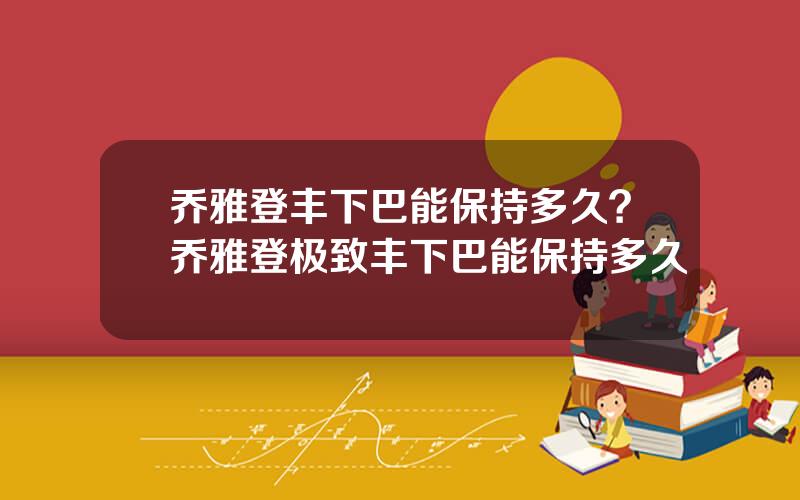 乔雅登丰下巴能保持多久？乔雅登极致丰下巴能保持多久