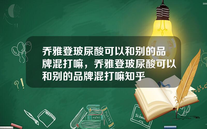 乔雅登玻尿酸可以和别的品牌混打嘛，乔雅登玻尿酸可以和别的品牌混打嘛知乎