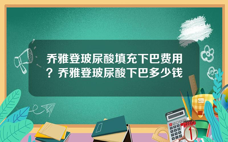 乔雅登玻尿酸填充下巴费用？乔雅登玻尿酸下巴多少钱