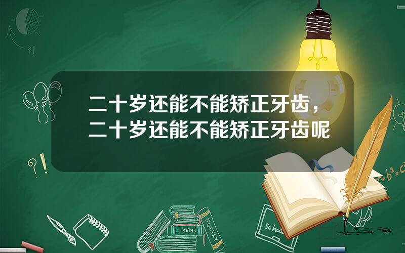 二十岁还能不能矫正牙齿，二十岁还能不能矫正牙齿呢