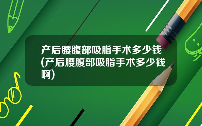 产后腰腹部吸脂手术多少钱(产后腰腹部吸脂手术多少钱啊)