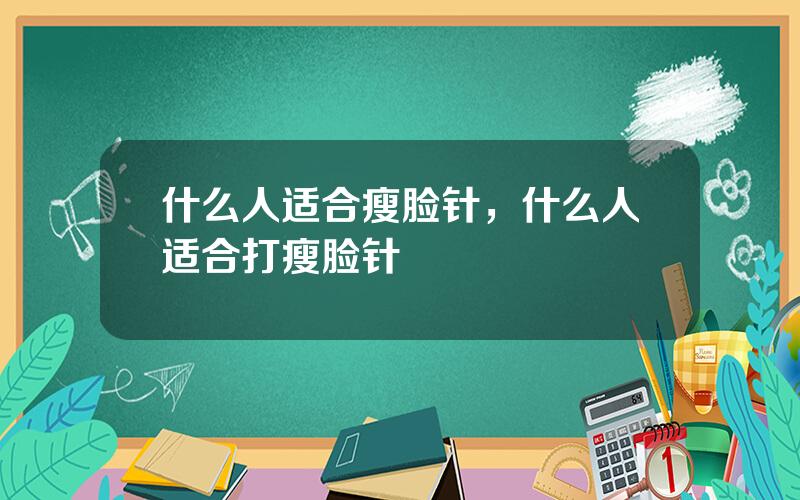 什么人适合瘦脸针，什么人适合打瘦脸针